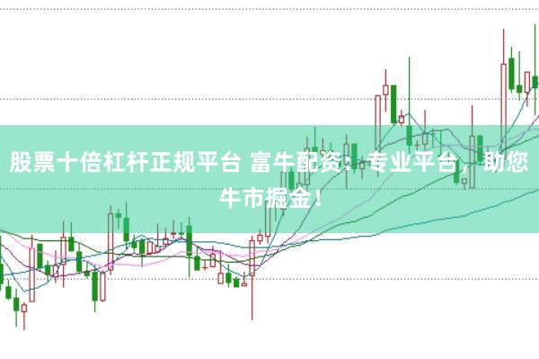 股票十倍杠杆正规平台 富牛配资：专业平台，助您牛市掘金！