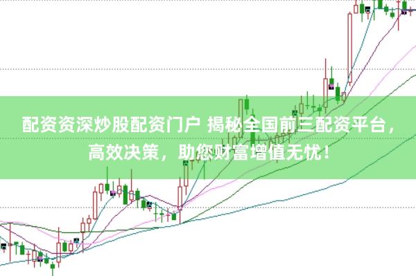 配资资深炒股配资门户 揭秘全国前三配资平台，高效决策，助您财富增值无忧！