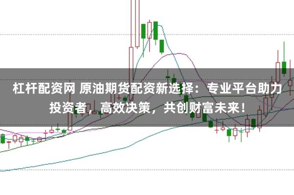 杠杆配资网 原油期货配资新选择：专业平台助力投资者，高效决策，共创财富未来！
