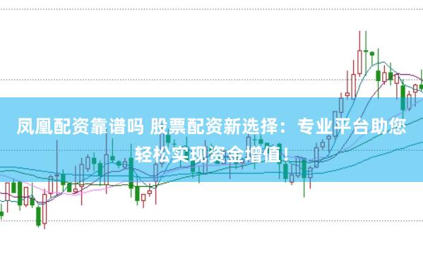 凤凰配资靠谱吗 股票配资新选择：专业平台助您轻松实现资金增值！
