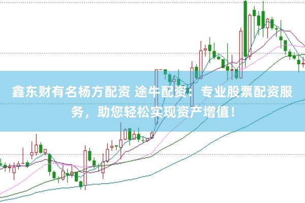 鑫东财有名杨方配资 途牛配资：专业股票配资服务，助您轻松实现资产增值！