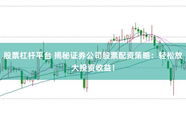 股票杠杆平台 揭秘证券公司股票配资策略：轻松放大投资收益！