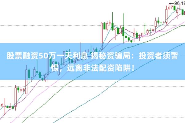 股票融资50万一天利息 揭秘资骗局：投资者须警惕，远离非法配资陷阱！