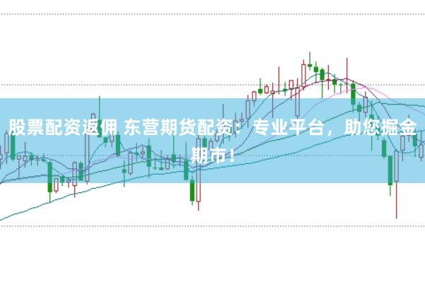 股票配资返佣 东营期货配资：专业平台，助您掘金期市！
