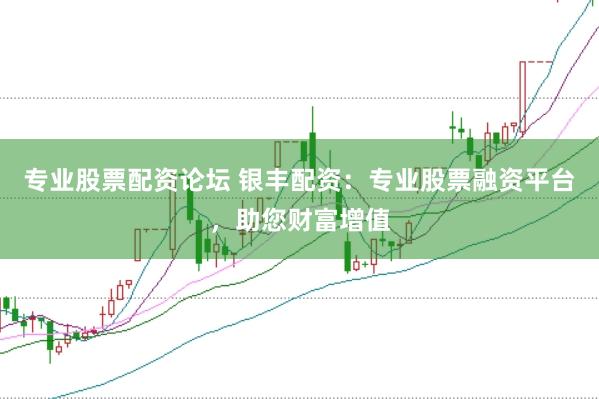专业股票配资论坛 银丰配资：专业股票融资平台，助您财富增值
