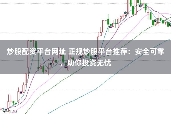 炒股配资平台网址 正规炒股平台推荐：安全可靠，助你投资无忧