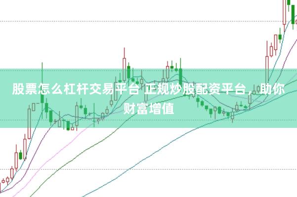 股票怎么杠杆交易平台 正规炒股配资平台，助你财富增值