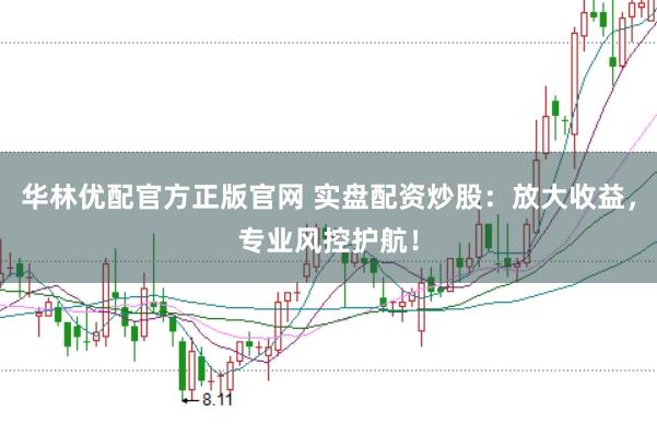 华林优配官方正版官网 实盘配资炒股：放大收益，专业风控护航！