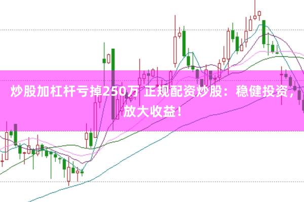 炒股加杠杆亏掉250万 正规配资炒股：稳健投资，放大收益！