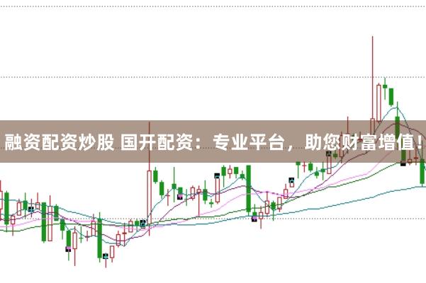 融资配资炒股 国开配资：专业平台，助您财富增值！