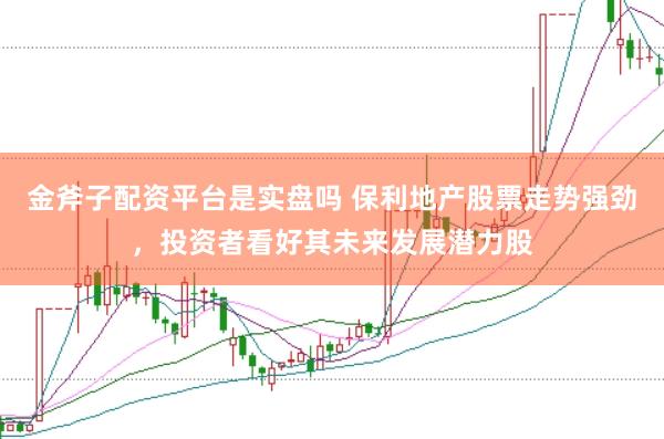 金斧子配资平台是实盘吗 保利地产股票走势强劲，投资者看好其未来发展潜力股