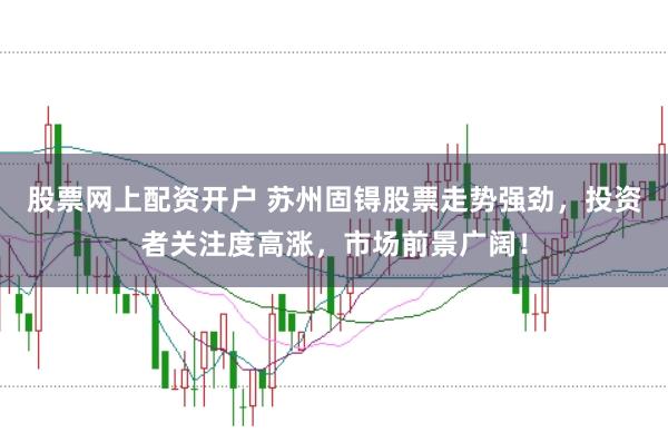 股票网上配资开户 苏州固锝股票走势强劲，投资者关注度高涨，市场前景广阔！