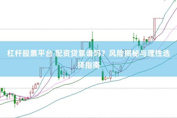 杠杆股票平台 配资贷靠谱吗？风险揭秘与理性选择指南