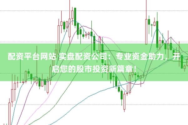 配资平台网站 实盘配资公司：专业资金助力，开启您的股市投资新篇章！