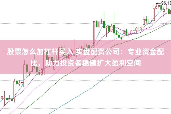 股票怎么加杠杆买入 实盘配资公司：专业资金配比，助力投资者稳健扩大盈利空间