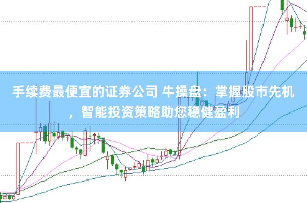 手续费最便宜的证券公司 牛操盘：掌握股市先机，智能投资策略助您稳健盈利