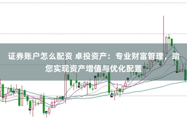 证券账户怎么配资 卓投资产：专业财富管理，助您实现资产增值与优化配置