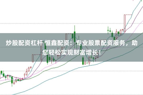 炒股配资杠杆 恒鑫配资：专业股票配资服务，助您轻松实现财富增长！