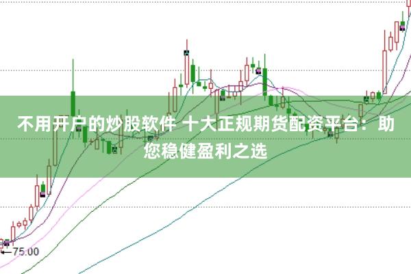 不用开户的炒股软件 十大正规期货配资平台：助您稳健盈利之选
