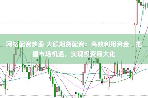 网络配资炒股 大额期货配资：高效利用资金，把握市场机遇，实现投资最大化