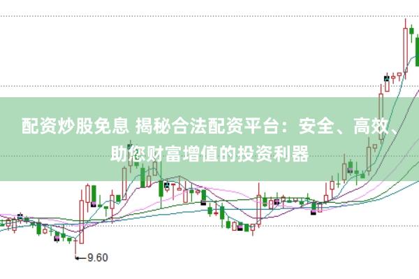 配资炒股免息 揭秘合法配资平台：安全、高效、助您财富增值的投资利器