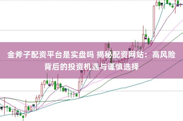 金斧子配资平台是实盘吗 揭秘配资网站：高风险背后的投资机遇与谨慎选择