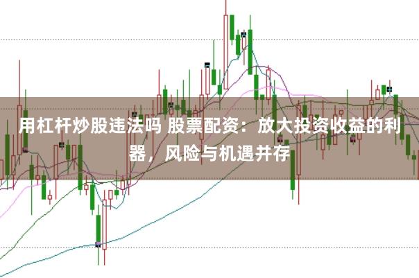 用杠杆炒股违法吗 股票配资：放大投资收益的利器，风险与机遇并存