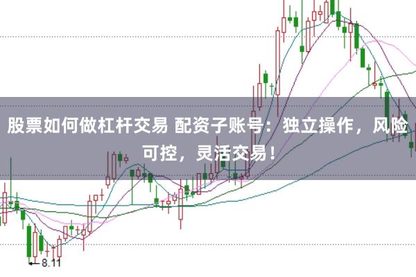 股票如何做杠杆交易 配资子账号：独立操作，风险可控，灵活交易！