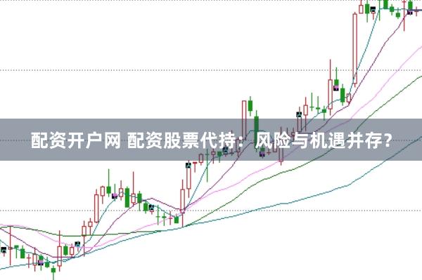 配资开户网 配资股票代持：风险与机遇并存？