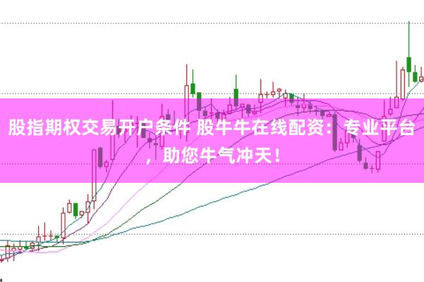 股指期权交易开户条件 股牛牛在线配资：专业平台，助您牛气冲天！