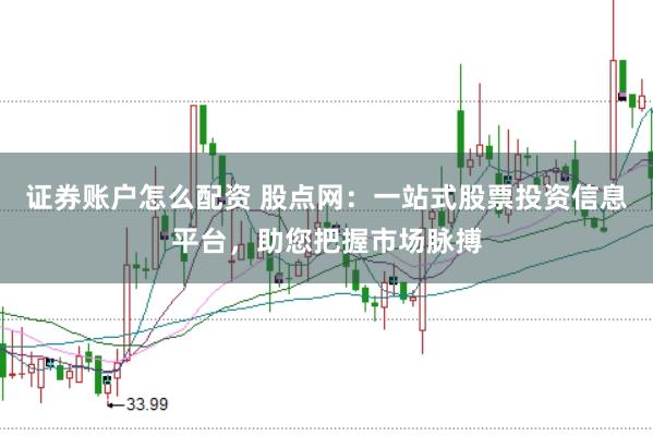证券账户怎么配资 股点网：一站式股票投资信息平台，助您把握市场脉搏