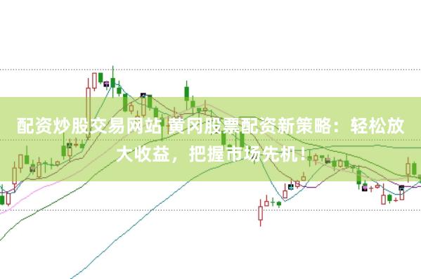 配资炒股交易网站 黄冈股票配资新策略：轻松放大收益，把握市场先机！