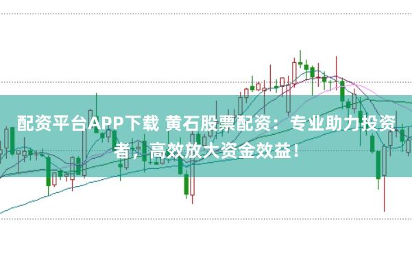 配资平台APP下载 黄石股票配资：专业助力投资者，高效放大资金效益！