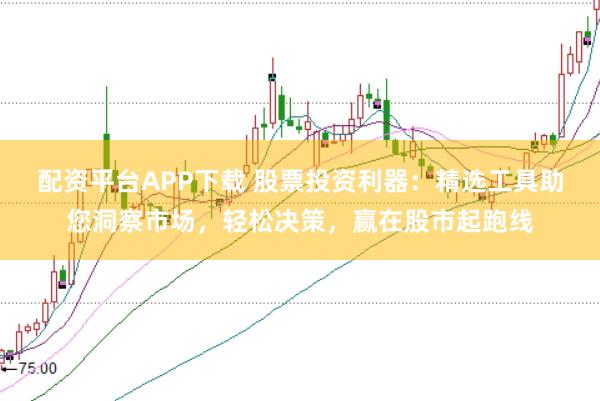 配资平台APP下载 股票投资利器：精选工具助您洞察市场，轻松决策，赢在股市起跑线