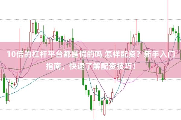 10倍的杠杆平台都是假的吗 怎样配资？新手入门指南，快速了解配资技巧！