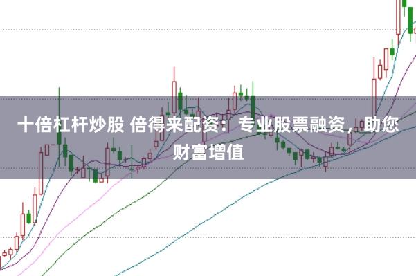 十倍杠杆炒股 倍得来配资：专业股票融资，助您财富增值