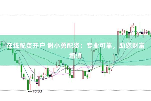 在线配资开户 谢小勇配资：专业可靠，助您财富增值