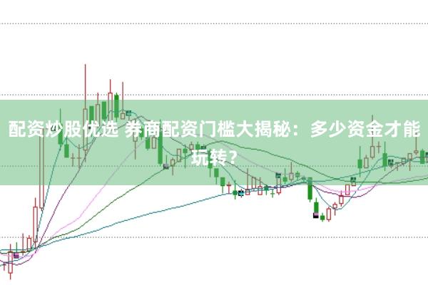 配资炒股优选 券商配资门槛大揭秘：多少资金才能玩转？