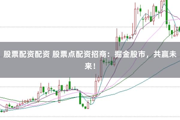 股票配资配资 股票点配资招商：掘金股市，共赢未来！