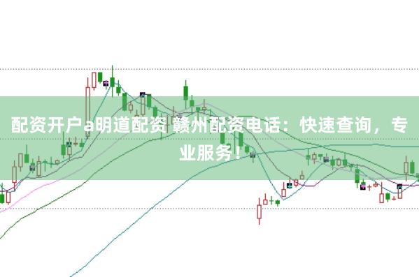 配资开户a明道配资 赣州配资电话：快速查询，专业服务！