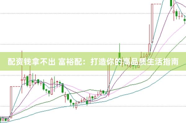 配资钱拿不出 富裕配：打造你的高品质生活指南