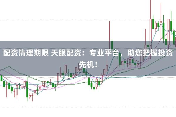配资清理期限 天眼配资：专业平台，助您把握投资先机！