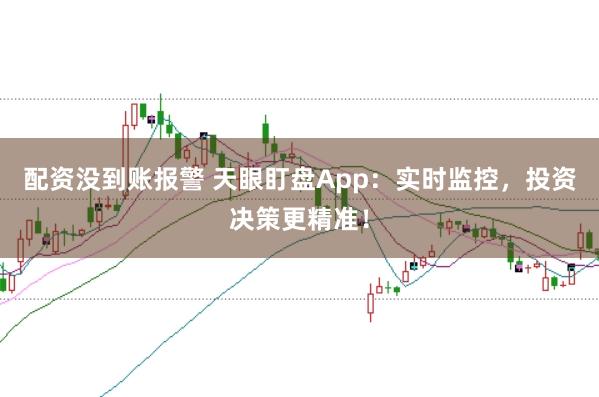 配资没到账报警 天眼盯盘App：实时监控，投资决策更精准！