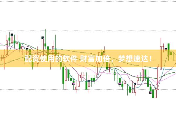 配资使用的软件 财富加倍，梦想速达！