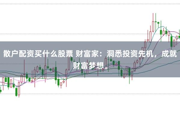散户配资买什么股票 财富家：洞悉投资先机，成就财富梦想。