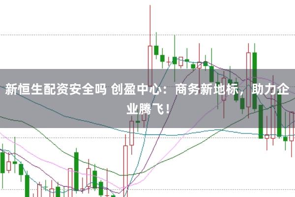 新恒生配资安全吗 创盈中心：商务新地标，助力企业腾飞！