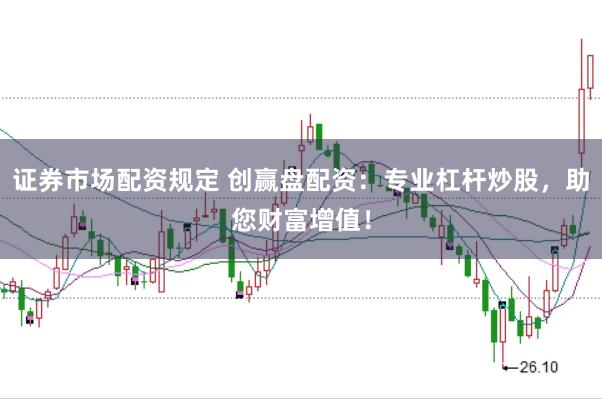证券市场配资规定 创赢盘配资：专业杠杆炒股，助您财富增值！