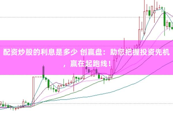 配资炒股的利息是多少 创赢盘：助您把握投资先机，赢在起跑线！