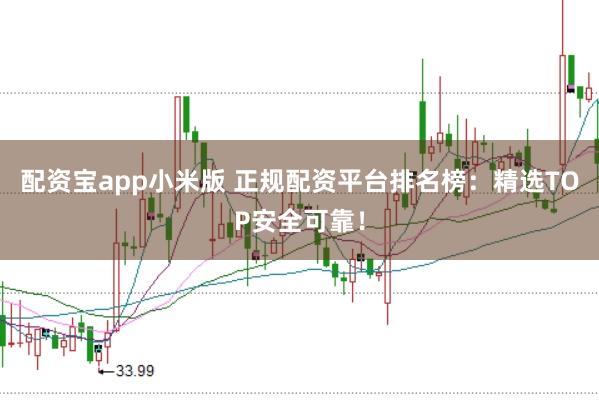 配资宝app小米版 正规配资平台排名榜：精选TOP安全可靠！