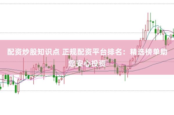 配资炒股知识点 正规配资平台排名：精选榜单助您安心投资
